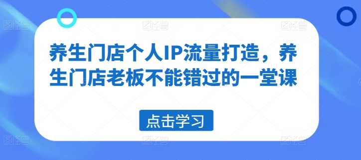 养生门店个人IP流量打造，养生门店老板不能错过的一堂课-云网创