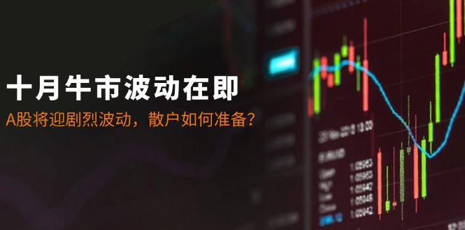 十月牛市波动在即：A股将迎剧烈波动，散户如何准备？-云网创