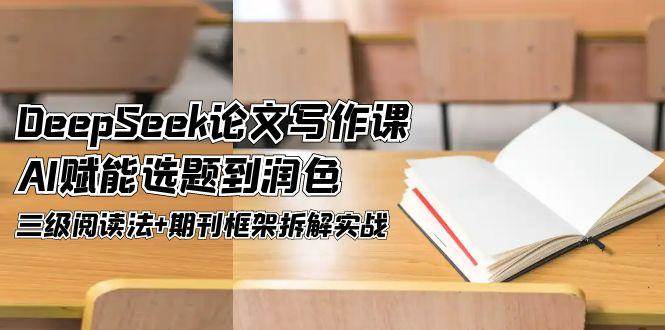 DeepSeek论文写作课，AI赋能选题到润色，三级阅读法+期刊框架拆解实战-云网创