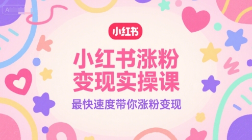 小红书涨粉变现实操课,最快速度带你涨粉变现
