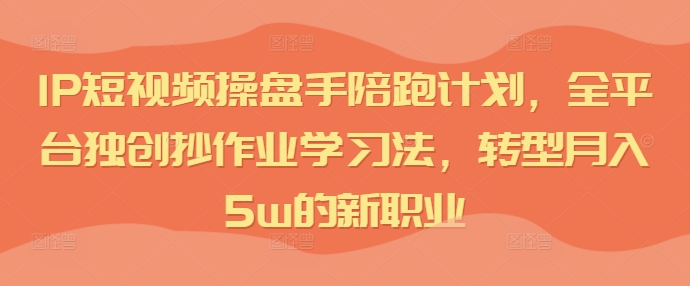 IP短视频操盘手陪跑计划，全平台独创抄作业学习法，转型月入5w的新职业-云网创