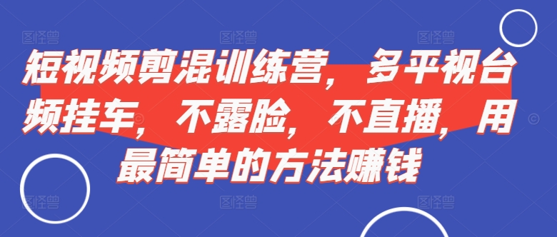 短视频‮剪混‬训练营，多平‮视台‬频挂车，不露脸，不直播，用最简单的方法赚钱-云网创