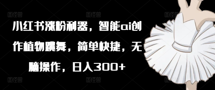 小红书涨粉利器，智能ai创作植物跳舞，简单快捷，无脑操作，日入300+-云网创