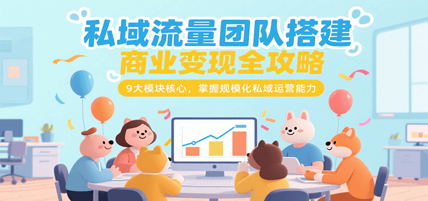 私域流量团队搭建商业变现全攻略，9大模块核心，掌握规模化私域运营能力-云网创