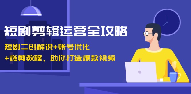 短剧剪辑运营全攻略：短剧二创解说+账号优化+燃剪教程，助你打造爆款视频-云网创