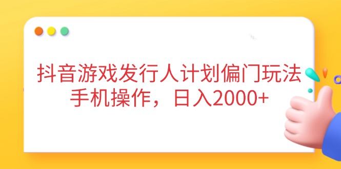 抖音游戏发行人计划偏门玩法，手机操作，日入2000+-云网创