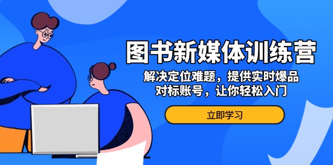 图书新媒体训练营，解决定位难题，提供实时爆品、对标账号，让你轻松入门-云网创