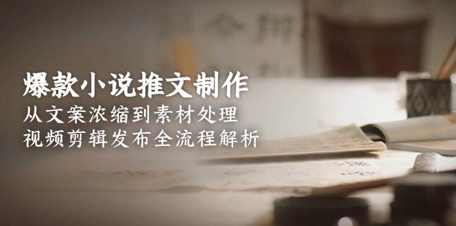爆款小说推文制作，从文案浓缩到素材处理，视频剪辑发布全流程解析-云网创