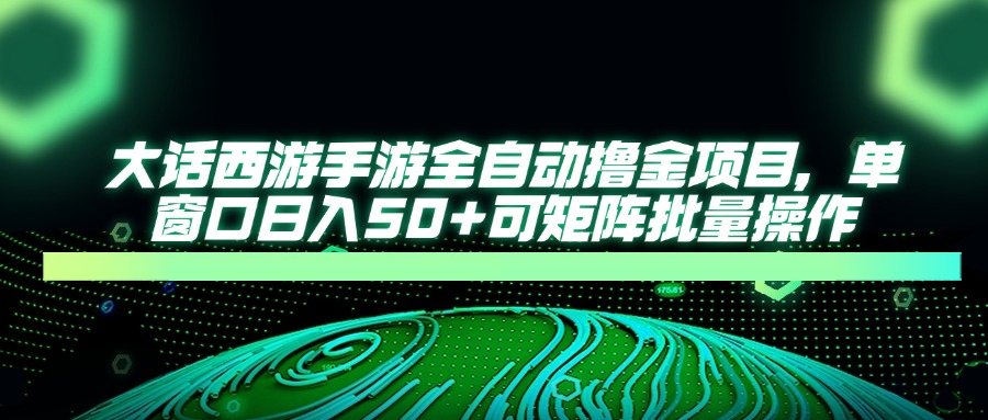 大话西游手游全自动撸金项目，单窗口日入50+可矩阵批量操作-云网创