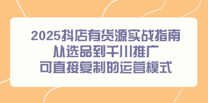 2025抖店有货源实战指南，从选品到千川推广，可直接复制的运营模式-云网创