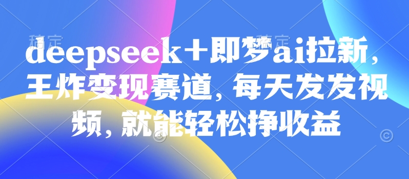 原客单价998的deepseek+即梦ai拉新,王炸变现赛道,每天发发视频,就能轻松挣收益