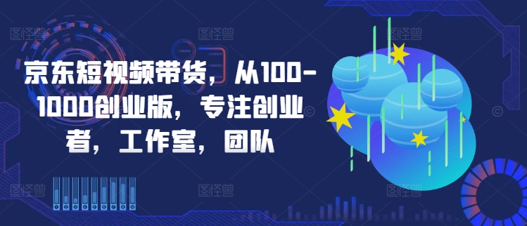 京东短视频带货，从100-1000创业版，专注创业者，工作室，团队-云网创