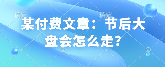 某付费文章：节后大盘会怎么走?-云网创