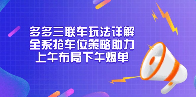 多多三联车玩法详解，全系抢车位策略助力，上午布局下午爆单-云网创