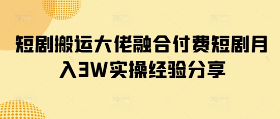 短剧搬运大佬融合付费短剧月入3W实操经验分享-云网创