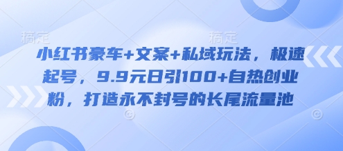 小红书豪车+文案+私域玩法,极速起号,9.9元日引100+自热创业粉,打造永不封号的长尾流量池