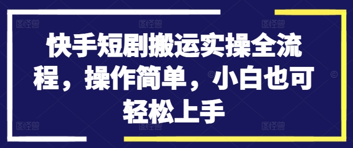 快手短剧搬运实操全流程，操作简单，小白也可轻松上手-云网创