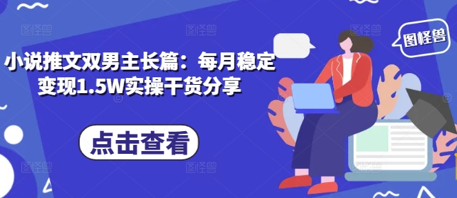 小说推文双男主长篇：每月稳定变现1.5W实操干货分享-云网创