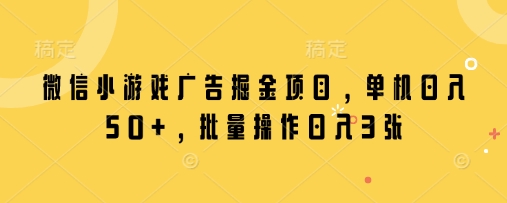 微信小游戏广告掘金项目，单机日入50+，批量操作日入3张-云网创