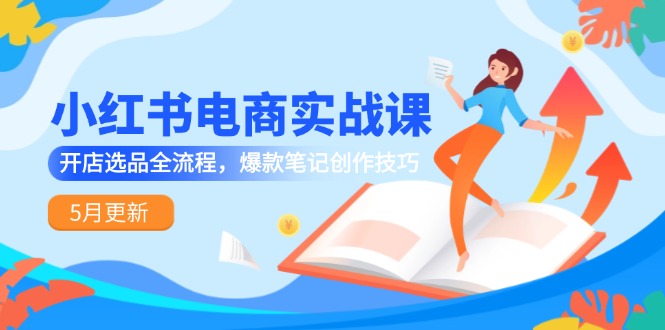 小红书电商实战课-5月更新，开店选品全流程，爆款笔记创作技巧-云网创