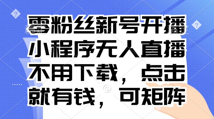 零粉丝新号开播 小程序无人直播，不用下载点击就有钱可矩阵-云网创
