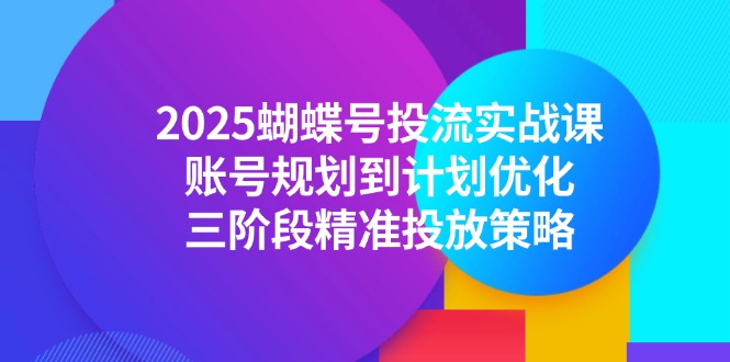 2025蝴蝶号投流实战课，账号规划到计划优化，三阶段精准投放策略-云网创