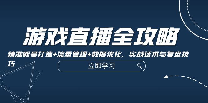 游戏直播全攻略：精准账号打造+流量管理+数据优化，实战话术与复盘技巧-云网创