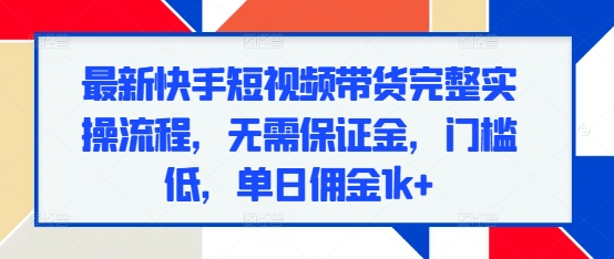 最新快手短视频带货完整实操流程，无需保证金，门槛低，单日佣金1k+-云网创