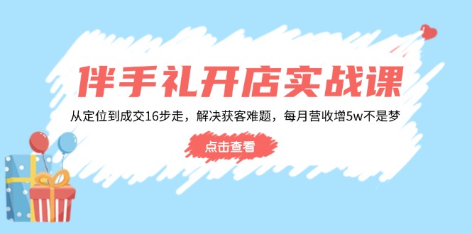 伴手礼开店实战课：从定位到成交16步走，解决获客难题，每月营收增5w+-云网创