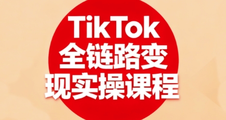 TikTok全链路变现实操课程,全方位助力学员掌握TK变现技能