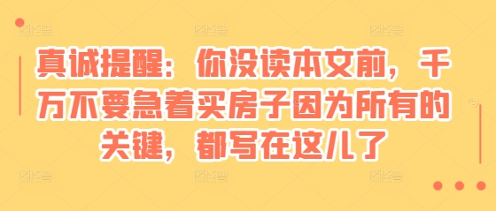 某付费文章：真诚提醒：你没读本文前，千万不要急着买房子因为所有的关键，都写在这儿了-云网创