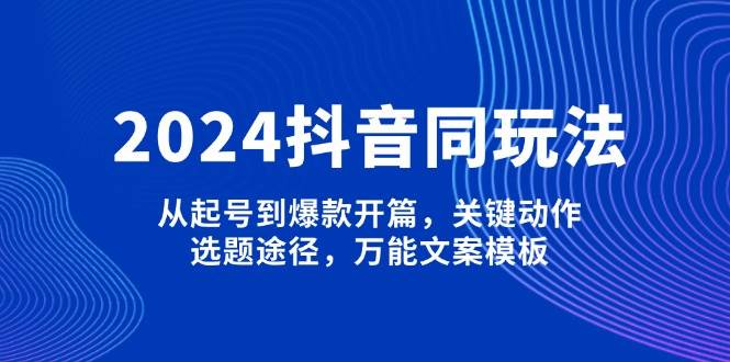 2024抖音同玩法，从起号到爆款开篇，关键动作，选题途径，万能文案模板-云网创