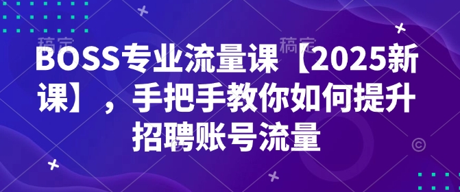 BOSS专业流量课【2025新课】,手把手教你如何提升招聘账号流量