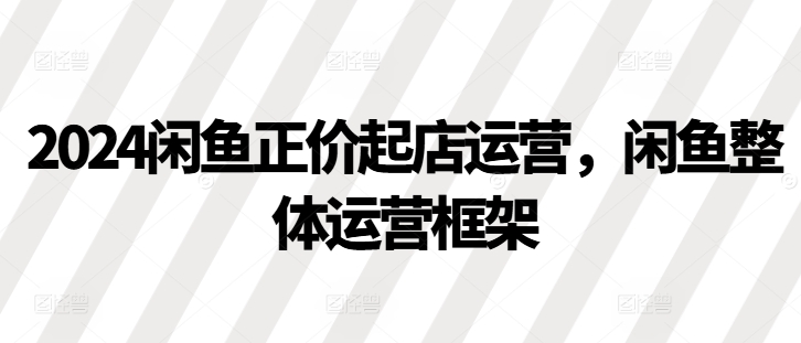 2024闲鱼正价起店运营，闲鱼整体运营框架-云网创