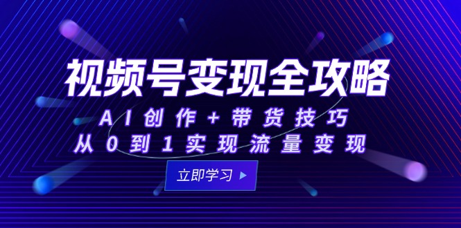 视频号变现全攻略：AI创作+带货技巧，从0到1实现流量变现-云网创