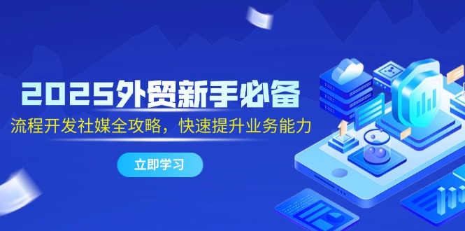 2025外贸新手必备，流程开发社媒全攻略，快速提升业务能力-云网创