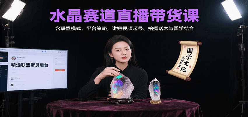 水晶赛道直播带货课：含联盟模式、平台策略，讲短视频起号、拍摄话术与国学结合-云网创