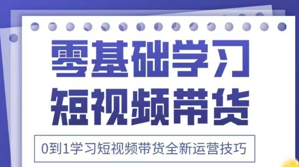 抖音全新短视频带货运营技巧，2025年新课，0到1学习短视频带货全新运营技巧-云网创