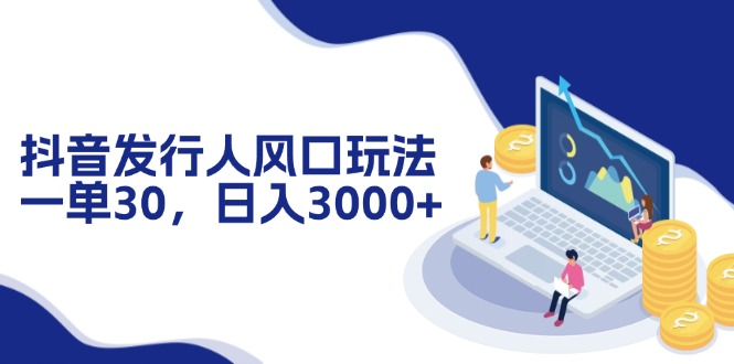 抖音发行人风口玩法，一单30，日入3000+-云网创
