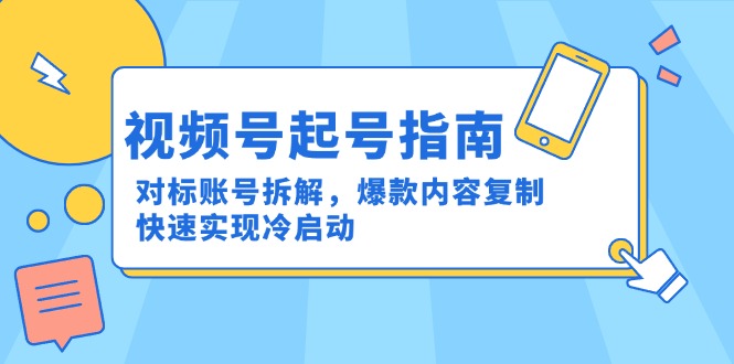 视频号起号指南：对标账号拆解，爆款内容复制，快速实现冷启动-云网创