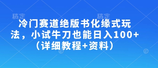 冷门赛道绝版书化缘式玩法，小试牛刀也能日入100+(详细教程+资料)-云网创