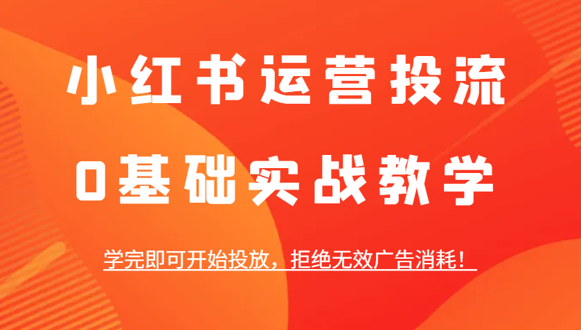小红书运营投流，0基础实战教学，学完即可开始投放，拒绝无效广告消耗！-云网创