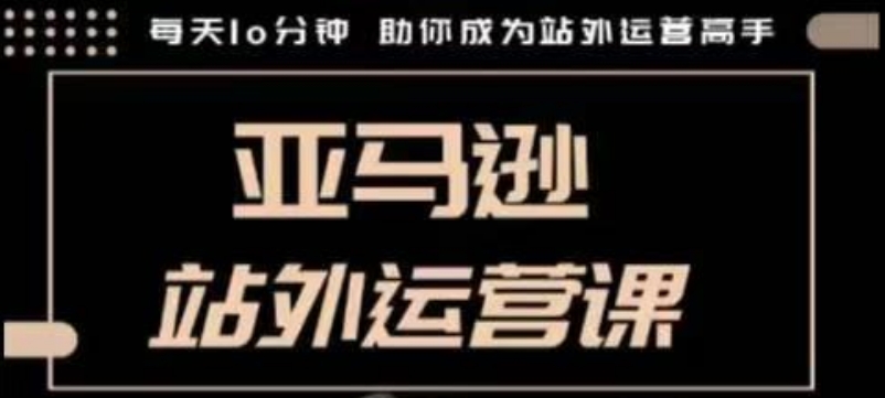 聪明的跨境人都在学的亚马逊站外运营课，每天10分钟，手把手教你成为站外运营高手-云网创