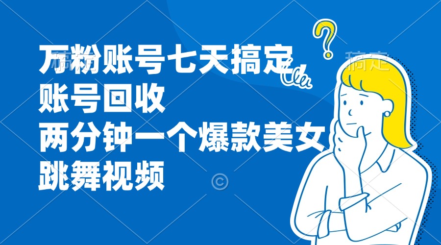 万粉账号七天搞定，账号回收，两分钟一个爆款美女跳舞视频-云网创