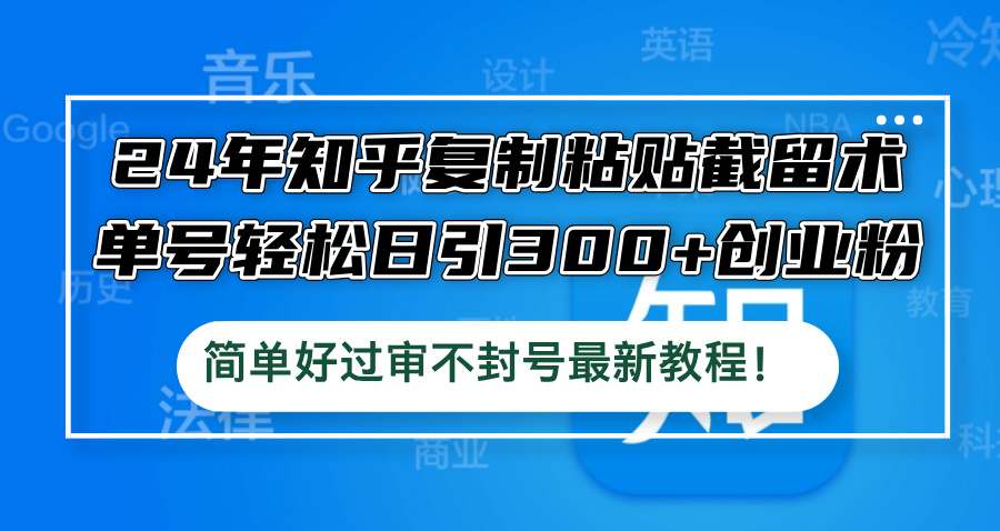 24年知乎复制粘贴截留术，单号轻松日引300+创业粉，简单好过审不封号最…-云网创