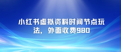 小红书虚拟资料时间节点玩法，外面收费980【附带项目教程】-云网创