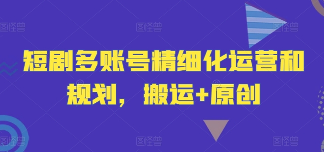 短剧多账号精细化运营和规划，搬运+原创-云网创