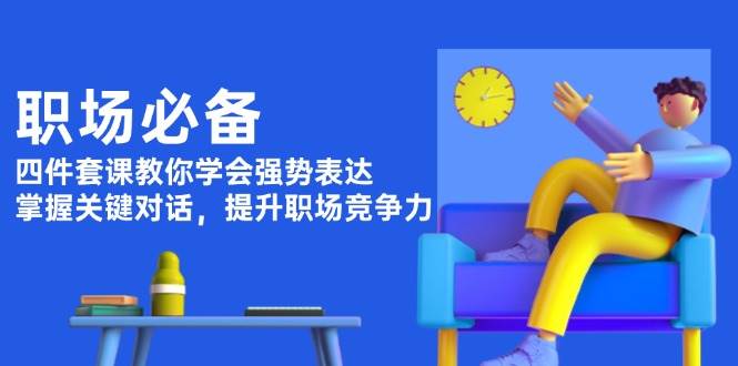 职场必备，四件套课教你学会强势表达，掌握关键对话，提升职场竞争力-云网创
