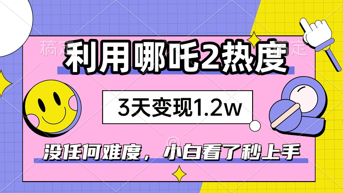 如何利用哪吒2爆火，3天赚1.2W，没有任何难度，小白看了秒学会，抓紧时…-云网创
