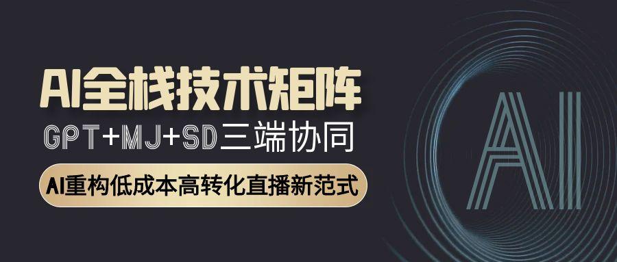 AI全栈技术矩阵：GPT+MJ+SD三端协同，AI重构低成本高转化直播新范式-云网创
